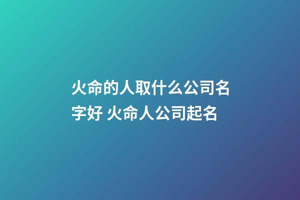 火命的人取什么公司名字好 火命人公司起名